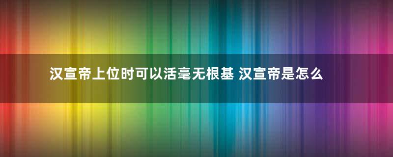 汉宣帝上位时可以活毫无根基 汉宣帝是怎么铲除霍光势力的